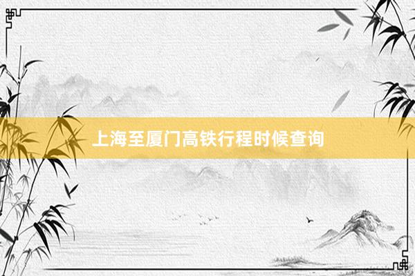 上海至厦门高铁行程时候查询